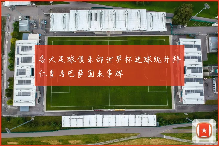 各大足球俱乐部世界杯进球统计拜仁皇马巴萨国米争辉