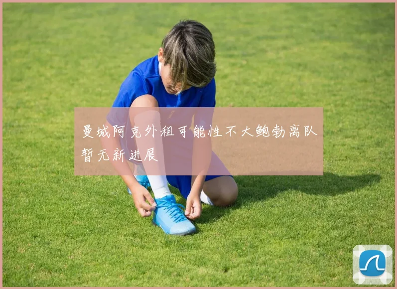 曼城阿克外租可能性不大鲍勃离队暂无新进展