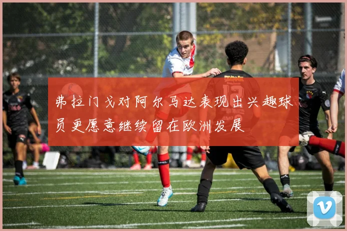 弗拉门戈对阿尔马达表现出兴趣球员更愿意继续留在欧洲发展