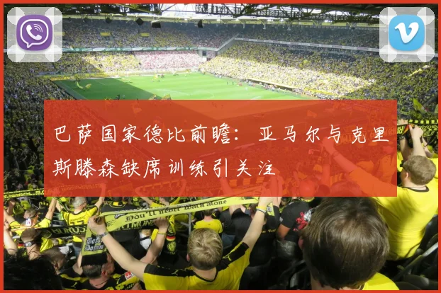 巴萨国家德比前瞻：亚马尔与克里斯滕森缺席训练引关注