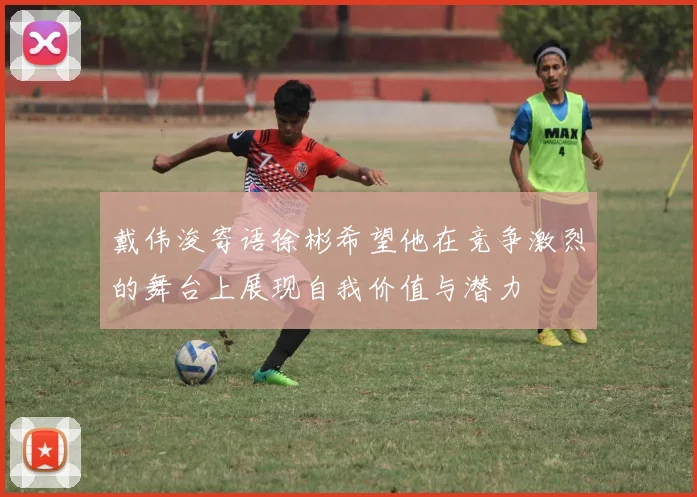 戴伟浚寄语徐彬希望他在竞争激烈的舞台上展现自我价值与潜力