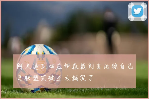 阿夫迪亚回应伊森裁判言论称自己是联盟突破王太搞笑了