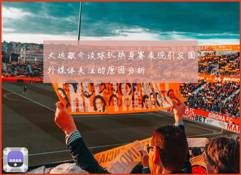 大迫敬介谈球队热身赛表现引发国外媒体关注的原因分析