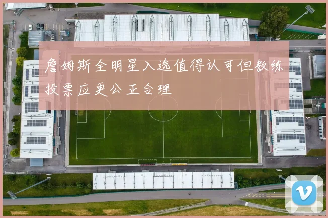 詹姆斯全明星入选值得认可但教练投票应更公正合理