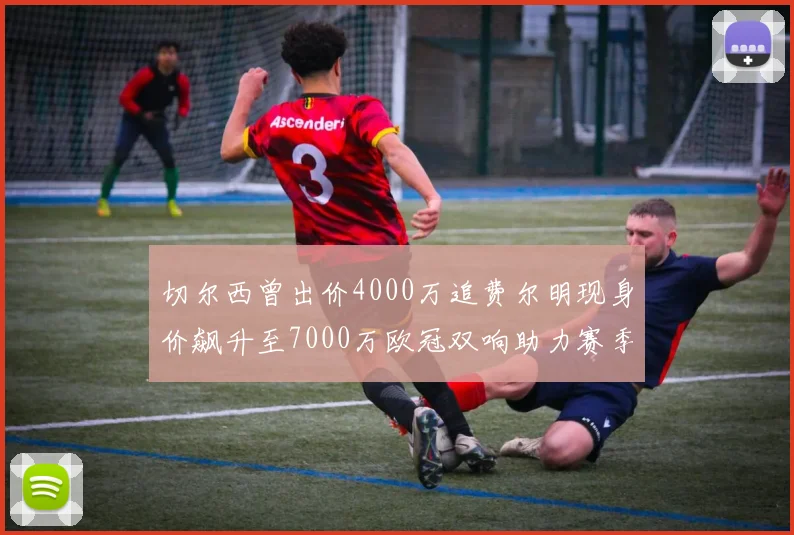 切尔西曾出价4000万追费尔明现身价飙升至7000万欧冠双响助力赛季双10