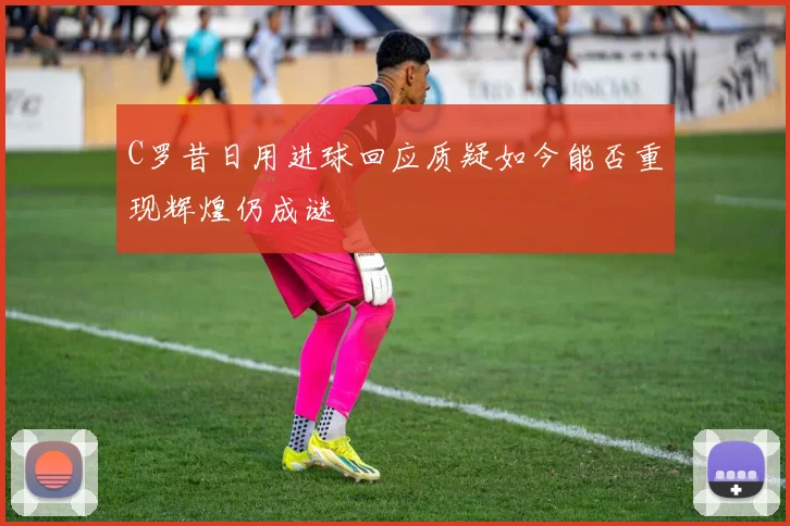 C罗昔日用进球回应质疑如今能否重现辉煌仍成谜