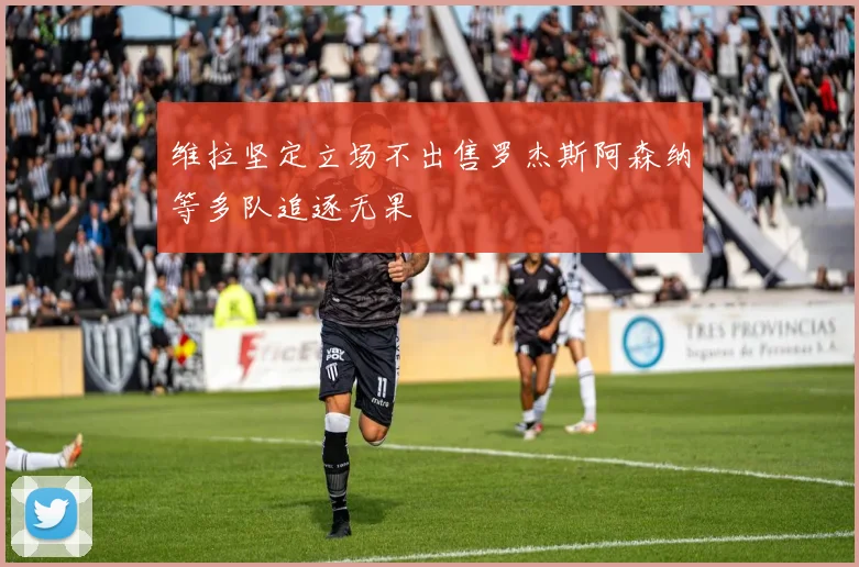 维拉坚定立场不出售罗杰斯阿森纳等多队追逐无果