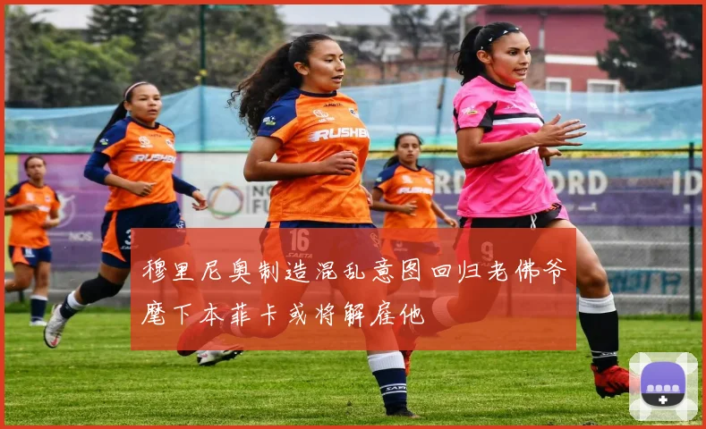 穆里尼奥制造混乱意图回归老佛爷麾下本菲卡或将解雇他