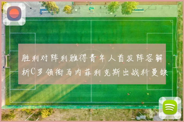 胜利对阵利雅得青年人首发阵容解析C罗领衔马内菲利克斯出战科曼缺席
