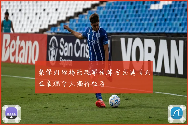 桑保利称梅西观察传球方式迪马利亚表现令人期待征召