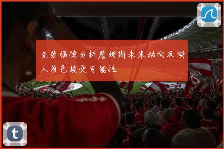 克劳福德分析詹姆斯未来动向及湖人角色接受可能性
