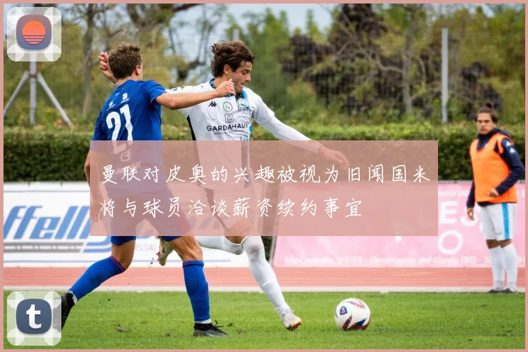 曼联对皮奥的兴趣被视为旧闻国米将与球员洽谈薪资续约事宜