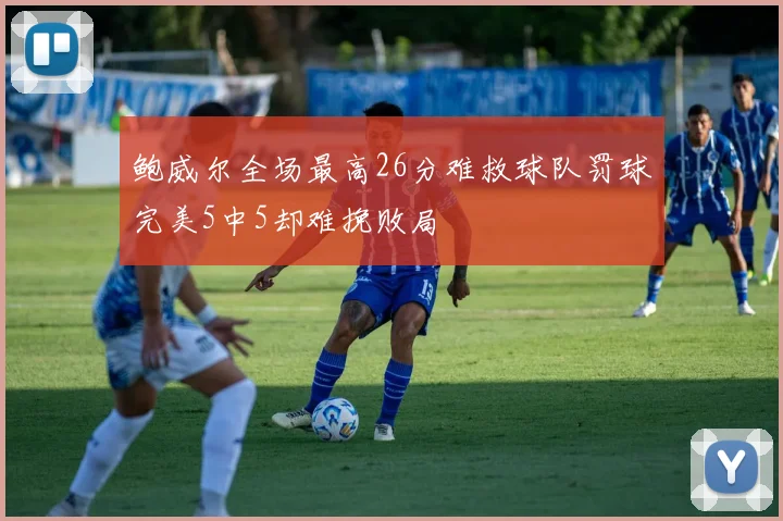 鲍威尔全场最高26分难救球队罚球完美5中5却难挽败局