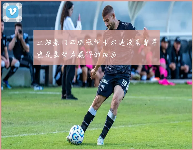 土超豪门四连冠伊卡尔迪谈前辈尊重是靠努力赢得的经历