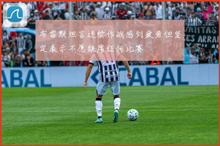布雷默坦言连续作战感到疲劳但坚定表示不愿缺席任何比赛