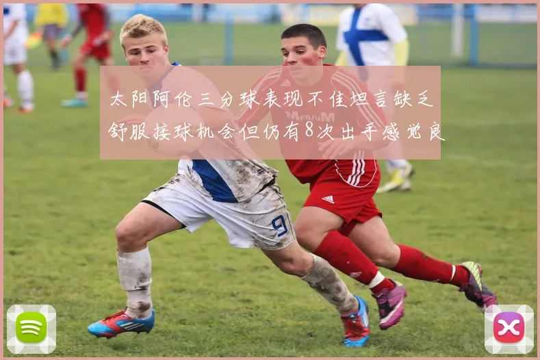 太阳阿伦三分球表现不佳坦言缺乏舒服接球机会但仍有8次出手感觉良好