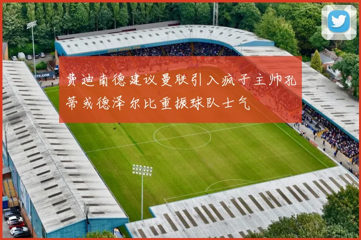 费迪南德建议曼联引入疯子主帅孔蒂或德泽尔比重振球队士气