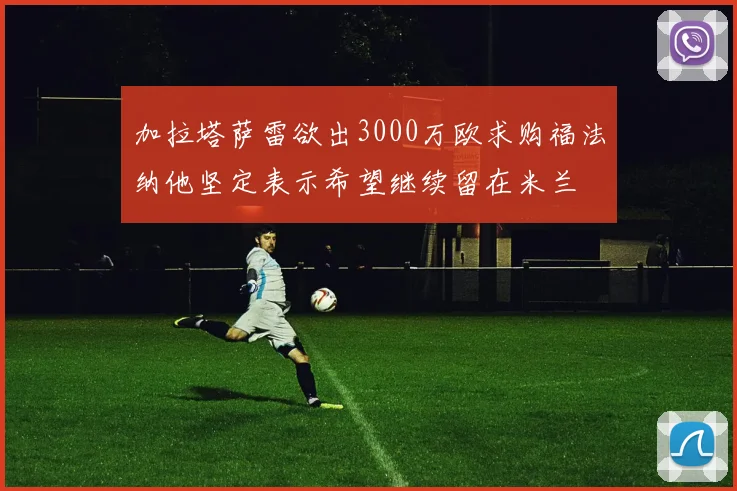 加拉塔萨雷欲出3000万欧求购福法纳他坚定表示希望继续留在米兰