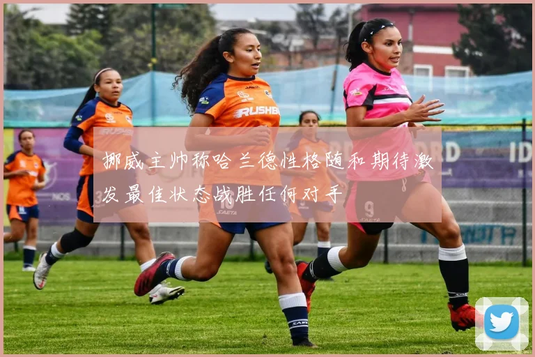 挪威主帅称哈兰德性格随和期待激发最佳状态战胜任何对手